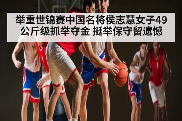 举重世锦赛中国名将侯志慧女子49公斤级抓举夺金 挺举保守留遗憾