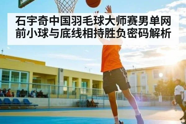 石宇奇中国羽毛球大师赛男单网前小球与底线相持胜负密码解析