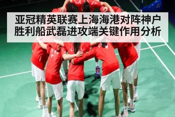 亚冠精英联赛上海海港对阵神户胜利船武磊进攻端关键作用分析