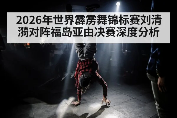 2026年世界霹雳舞锦标赛刘清漪对阵福岛亚由决赛深度分析