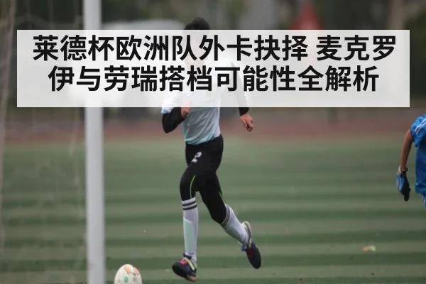 莱德杯欧洲队外卡抉择 麦克罗伊与劳瑞搭档可能性全解析
